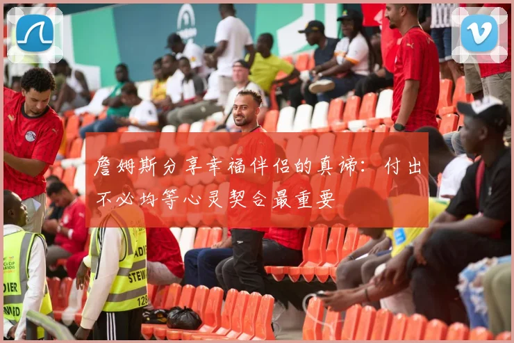 詹姆斯分享幸福伴侣的真谛：付出不必均等心灵契合最重要