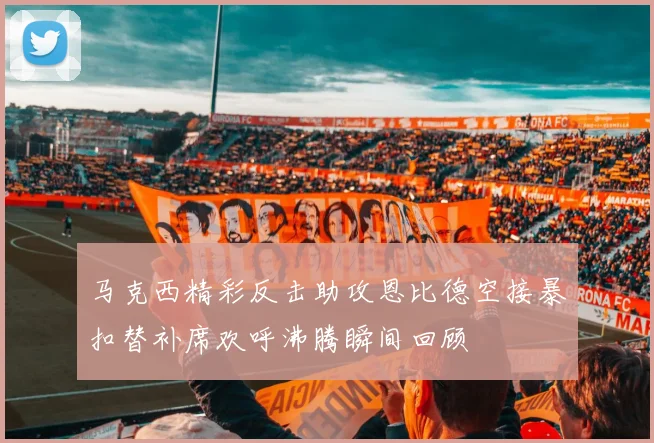 马克西精彩反击助攻恩比德空接暴扣替补席欢呼沸腾瞬间回顾
