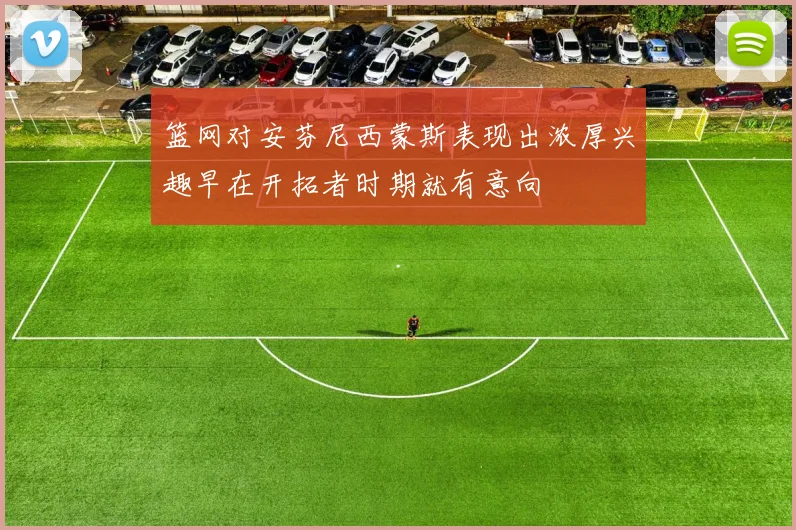 篮网对安芬尼西蒙斯表现出浓厚兴趣早在开拓者时期就有意向