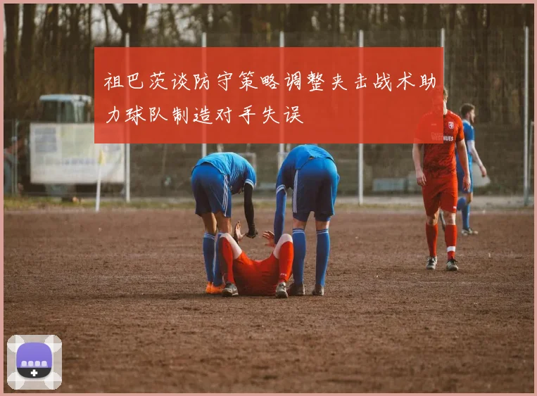 祖巴茨谈防守策略调整夹击战术助力球队制造对手失误
