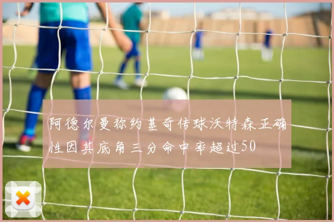 阿德尔曼称约基奇传球沃特森正确性因其底角三分命中率超过50