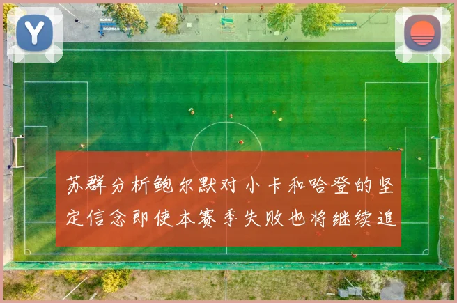 苏群分析鲍尔默对小卡和哈登的坚定信念即使本赛季失败也将继续追求成功