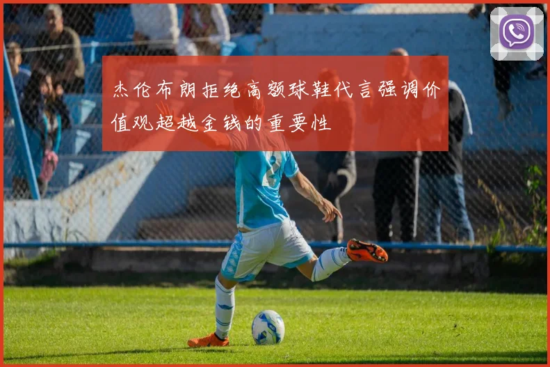 杰伦布朗拒绝高额球鞋代言强调价值观超越金钱的重要性