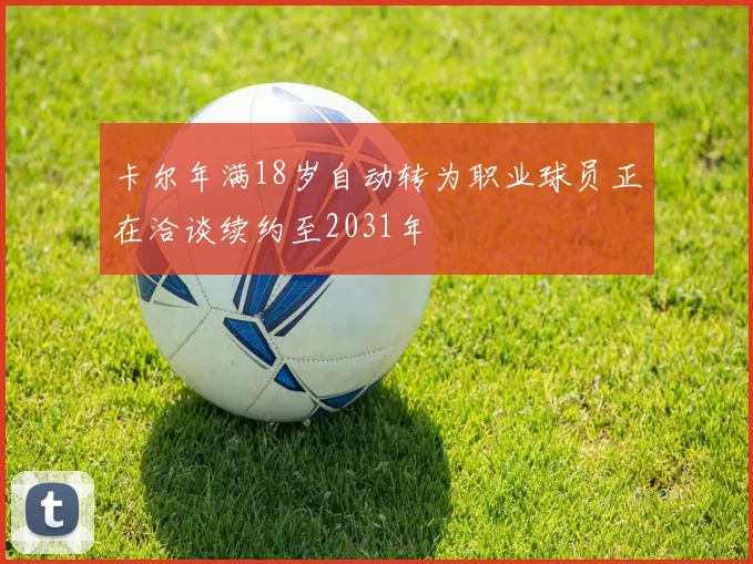 卡尔年满18岁自动转为职业球员正在洽谈续约至2031年
