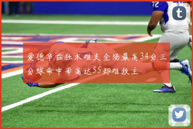 爱德华兹独木难支全场最高34分三分球命中率高达55却难救主