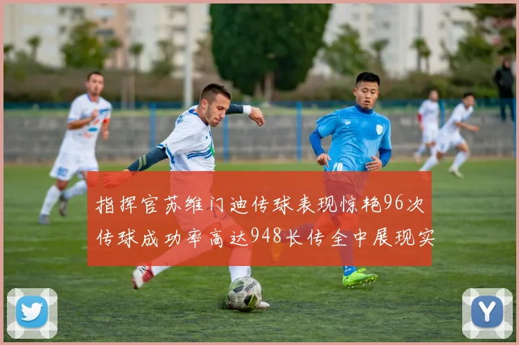 指挥官苏维门迪传球表现惊艳96次传球成功率高达948长传全中展现实力