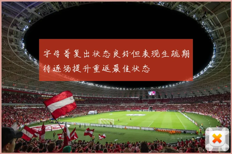字母哥复出状态良好但表现生疏期待逐场提升重返最佳状态