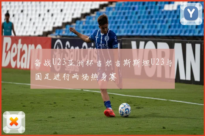 备战U23亚洲杯吉尔吉斯斯坦U23与国足进行两场热身赛