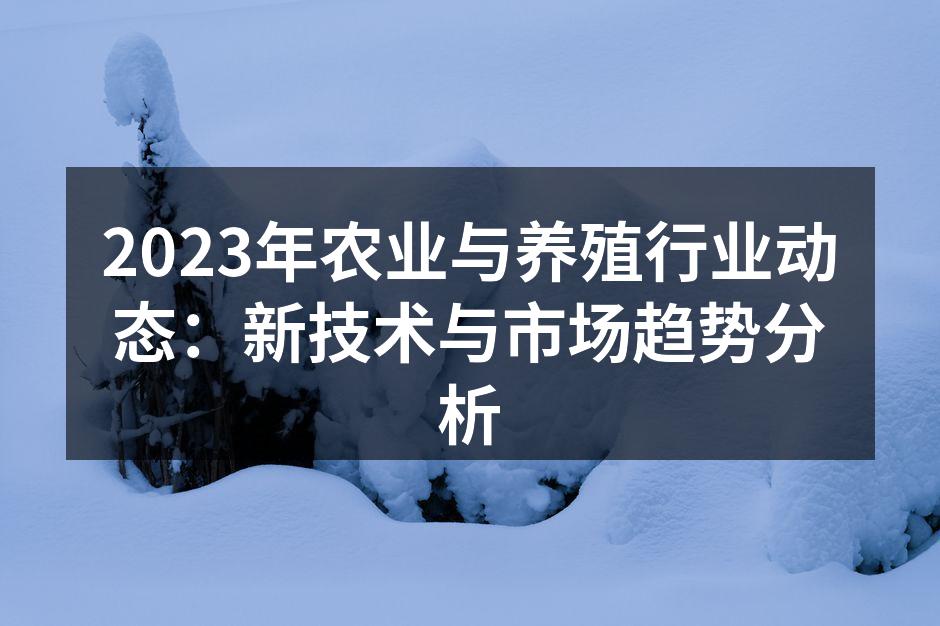 2023年农业与养殖行业动态：新技术与市场趋势分析