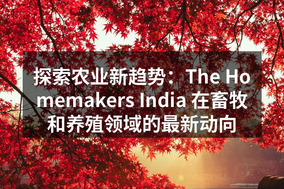 探索农业新趋势：The Homemakers India 在畜牧和养殖领域的最新动向